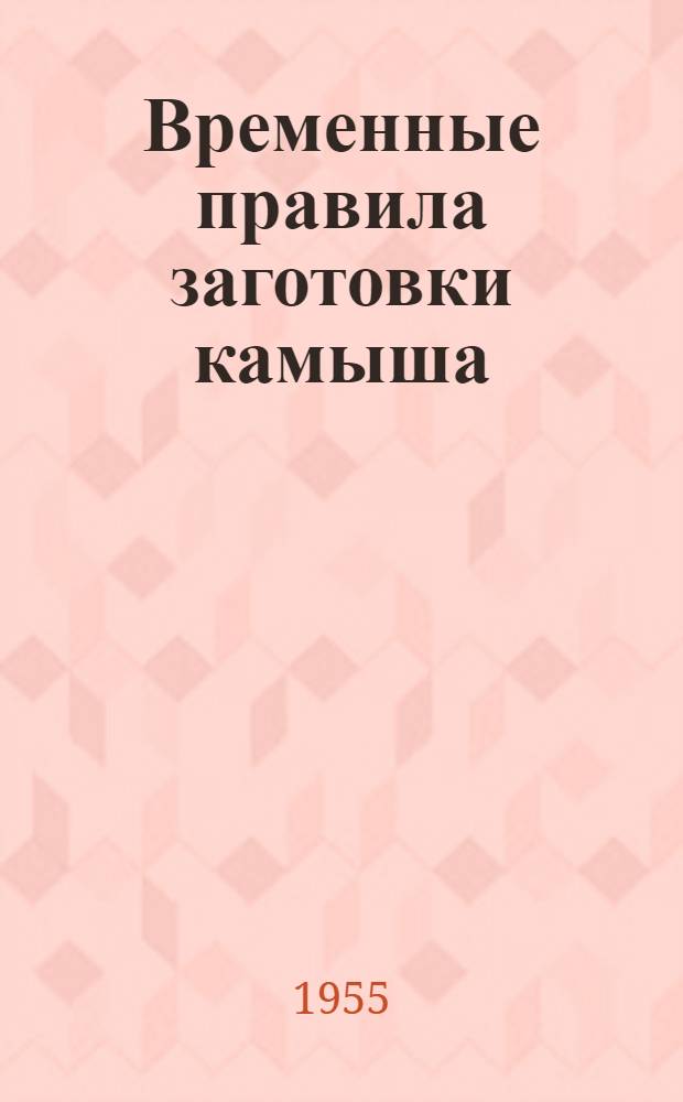 Временные правила заготовки камыша : Утв. 16/II 1955 г