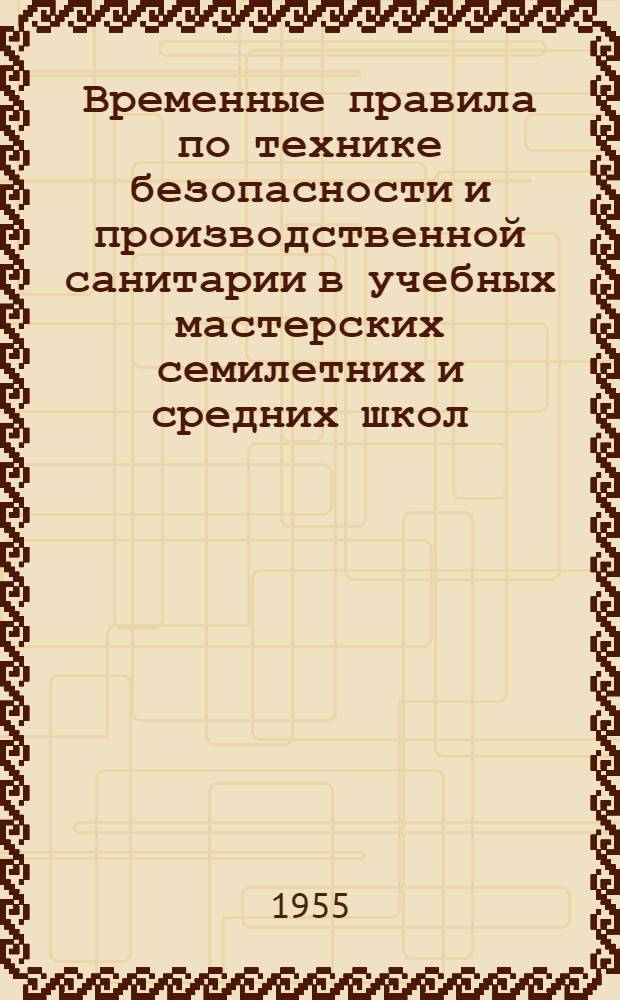 Временные правила по технике безопасности и производственной санитарии в учебных мастерских семилетних и средних школ : Утв. 24/XI 1955 г.