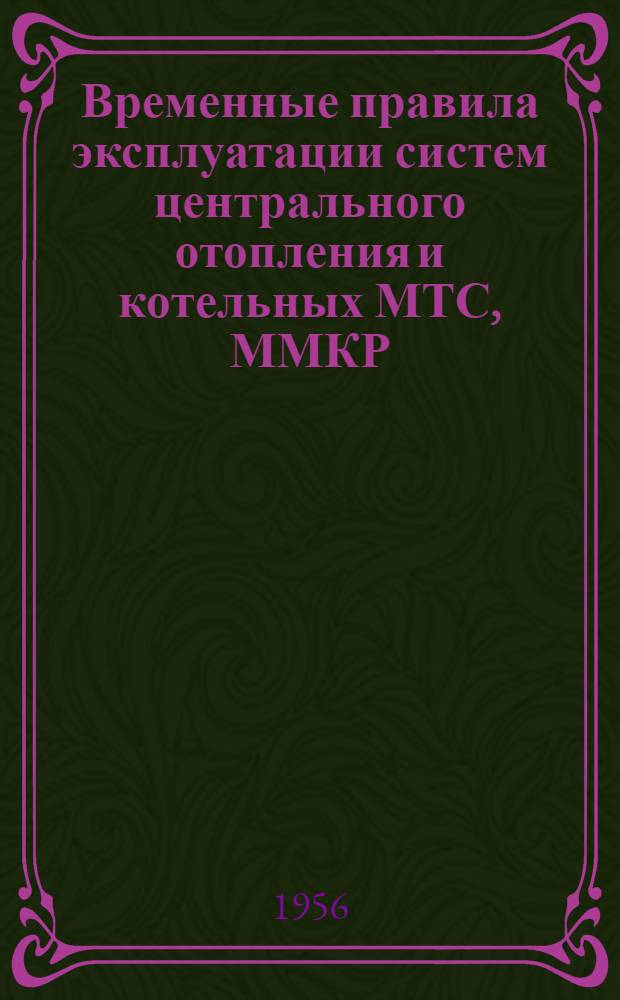 Временные правила эксплуатации систем центрального отопления и котельных МТС, ММКР, ремонтных заводов и тепличных комбинатов колхозов Сталинградской области : Утв. 21/XII 1955 г
