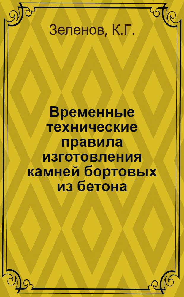 Временные технические правила изготовления камней бортовых из бетона : Утв. Техн. упр. Мосгорисполкома 15/III 1954 г