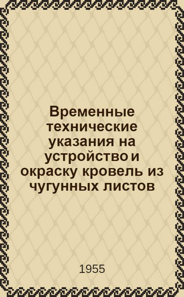 Временные технические указания на устройство и окраску кровель из чугунных листов : Утв. М-вом коммун. хозяйства РСФСР 17/VI 1955 г