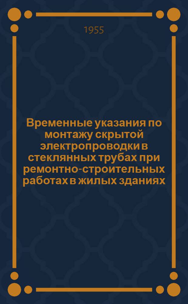 Временные указания по монтажу скрытой электропроводки в стеклянных трубах при ремонтно-строительных работах в жилых зданиях : Утв. 22/XI 1955 г