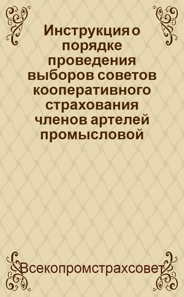 Инструкция о порядке проведения выборов советов кооперативного страхования членов артелей промысловой, лесопромысловой кооперации и кооперации инвалидов (промстрахсоветов) в артелях, округах, городах, областях, краях, автономных и союзных республиках и Всесоюзного совета кооперативного страхования : Утв. Всекопромстрахсоветом 28 янв. 1953 г