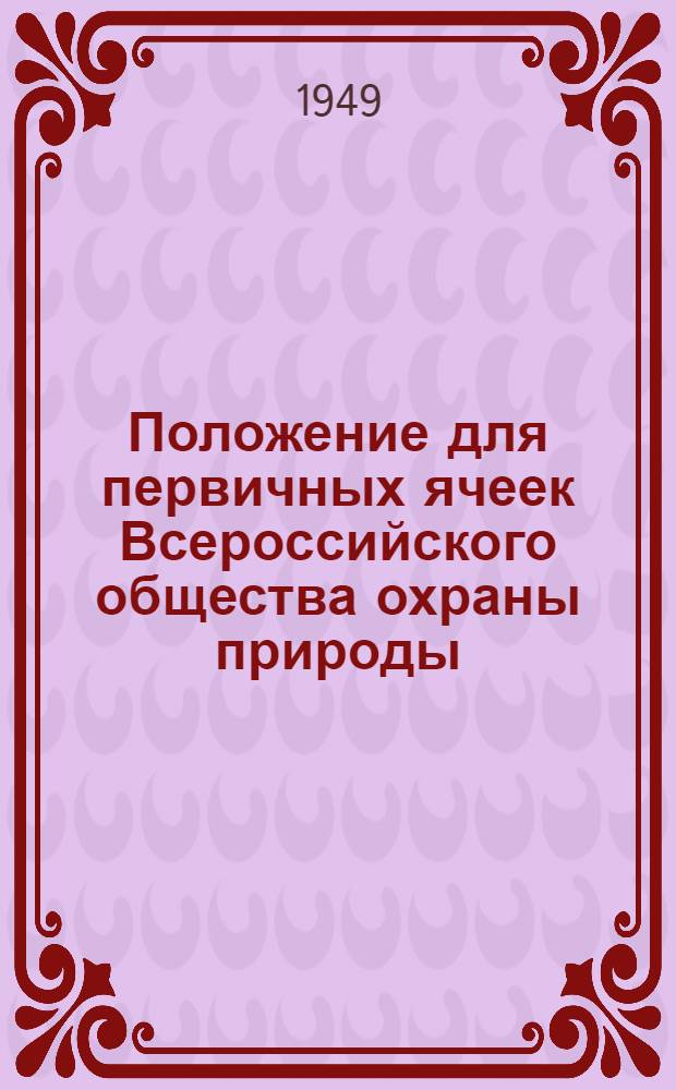 Положение для первичных ячеек Всероссийского общества охраны природы : Утв. 30/VIII 1949 г.