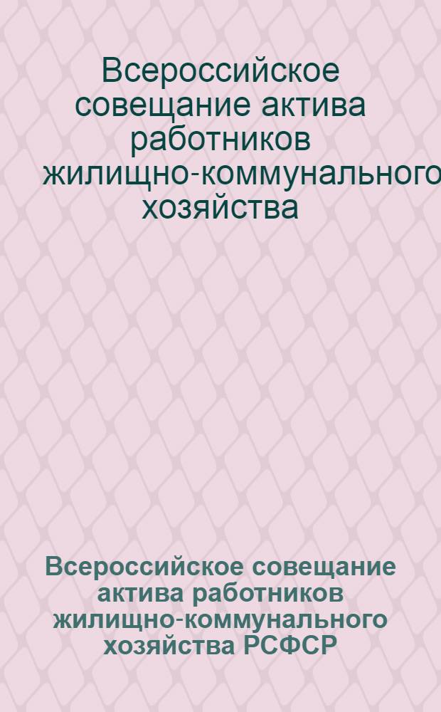 Всероссийское совещание актива работников жилищно-коммунального хозяйства РСФСР : Обращение... ко всем рабочим, работницам, инж.-техн. работникам и служащим жил.-коммун. хозяйства РСФСР о включении во всесоюз. соц. соревнование по выполнению пятилетнего плана (восстановления и развития всех отраслей жил.-коммун. хозяйства в 4 года)