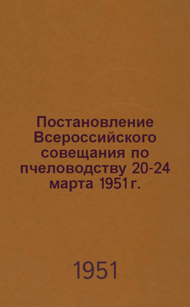 Постановление Всероссийского совещания по пчеловодству 20-24 марта 1951 г. : О состоянии и задачах пчеловодства в колхозах РСФСР