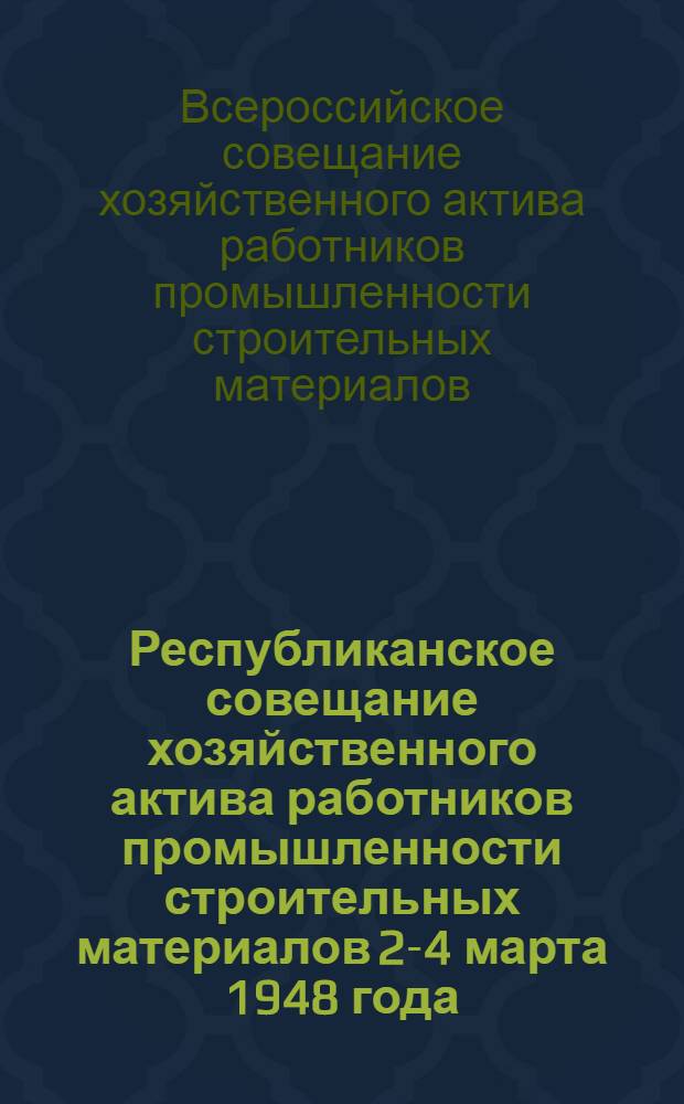 Республиканское совещание хозяйственного актива работников промышленности строительных материалов 2-4 марта 1948 года : Материалы