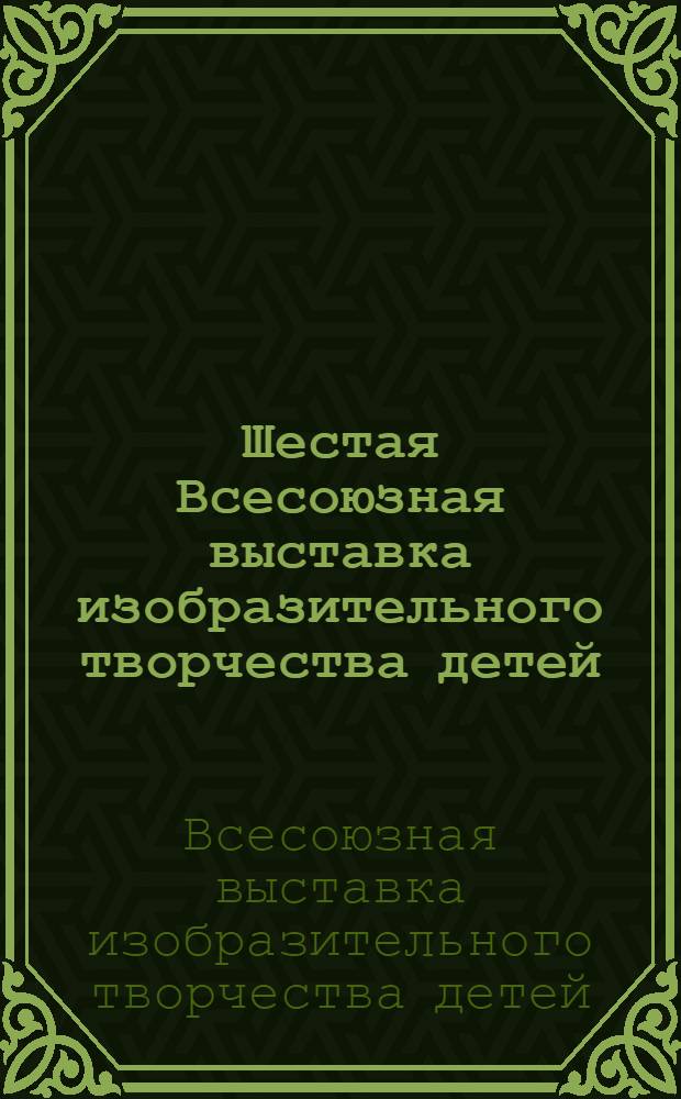 Шестая Всесоюзная выставка изобразительного творчества детей : Каталог