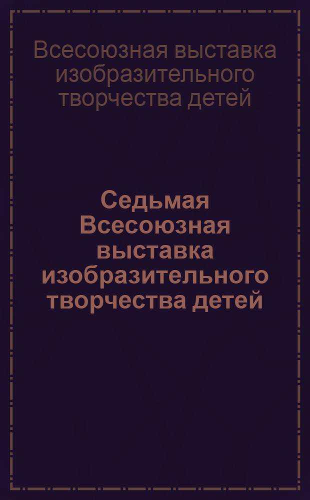 Седьмая Всесоюзная выставка изобразительного творчества детей : Каталог