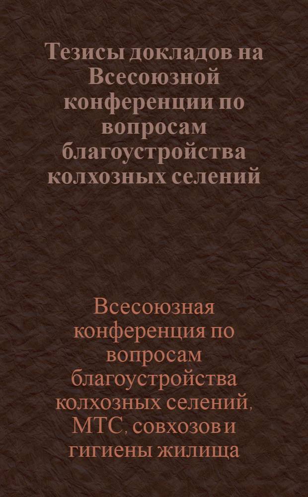 Тезисы докладов на Всесоюзной конференции по вопросам благоустройства колхозных селений, МТС, совхозов и гигиены жилища с 6-го по 10-е апреля 1954 года