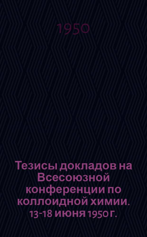 Тезисы докладов на Всесоюзной конференции по коллоидной химии. 13-18 июня 1950 г.