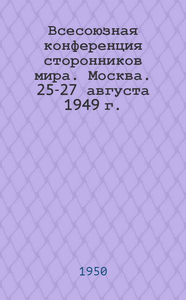 Всесоюзная конференция сторонников мира. Москва. 25-27 августа 1949 г. : Материалы