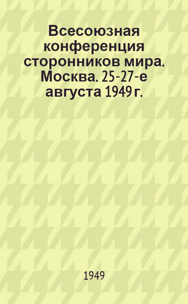 Всесоюзная конференция сторонников мира. Москва. 25-27-е августа 1949 г. : Материалы