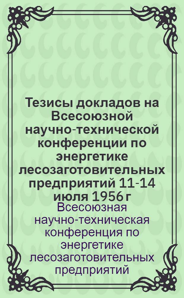 Тезисы докладов на Всесоюзной научно-технической конференции по энергетике лесозаготовительных предприятий 11-14 июля 1956 г.
