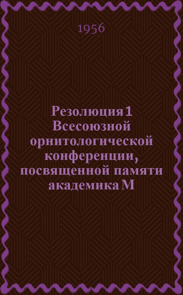Резолюция 1 Всесоюзной орнитологической конференции, посвященной памяти академика М.А. Мензбира. 20-24 января 1956 г.
