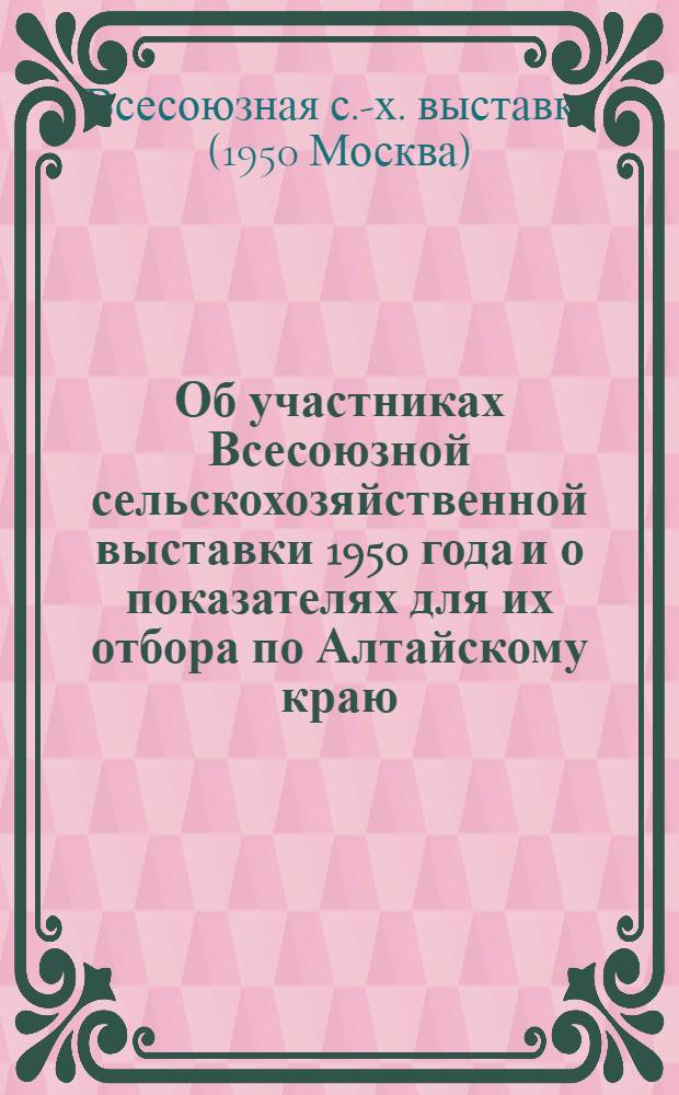 Об участниках Всесоюзной сельскохозяйственной выставки 1950 года и о показателях для их отбора по Алтайскому краю : Из Постановления Ком. Всесоюз. с.-х. выставки, утв. постановлением Совета министров СССР от 15-го янв. 1949 г