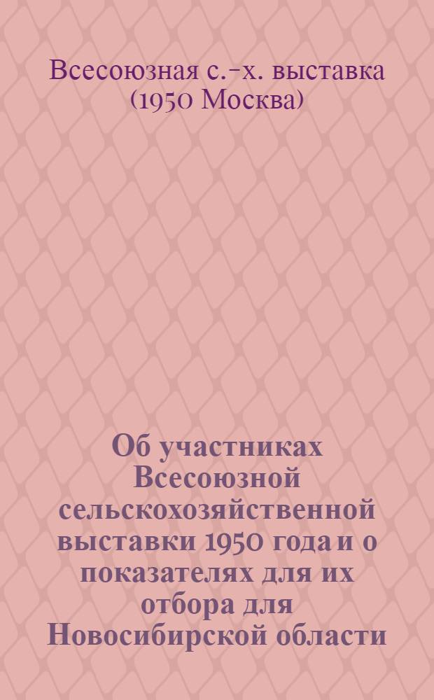 Об участниках Всесоюзной сельскохозяйственной выставки 1950 года и о показателях для их отбора для Новосибирской области : (Выписка из постановления Ком. Всесоюз. с.-х. выставки, утв. постановлением Совета министров СССР от 15/I 1949 г.)