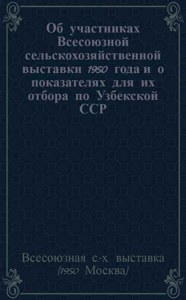 Об участниках Всесоюзной сельскохозяйственной выставки 1950 года и о показателях для их отбора по Узбекской ССР : Из Постановления ком. Всесоюз. с.-х. выставки, утв. Советом министров СССР от 15-го янв. 1949 г