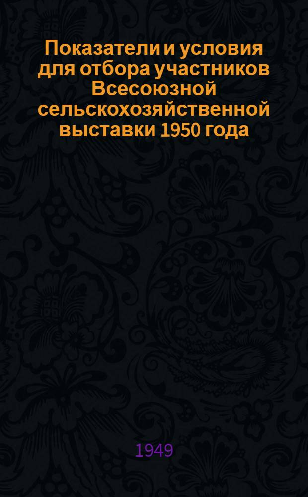 Показатели и условия для отбора участников Всесоюзной сельскохозяйственной выставки 1950 года : Для Укр. ССР : (Из постановления Ком. Всесоюз. с.-х. выставки, утв. Советом министров СССР)
