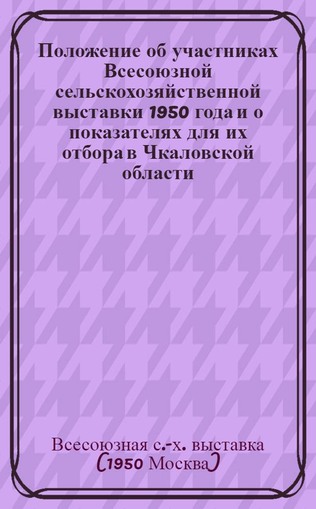Положение об участниках Всесоюзной сельскохозяйственной выставки 1950 года и о показателях для их отбора в Чкаловской области : Из постановления Ком. Всесоюз. с.-х. выставки