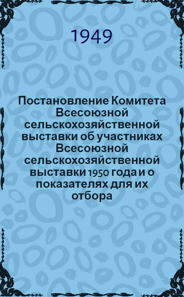 [Постановление Комитета Всесоюзной сельскохозяйственной выставки об участниках Всесоюзной сельскохозяйственной выставки 1950 года и о показателях для их отбора : Утв. 15/I 1949 г. : Выписка..