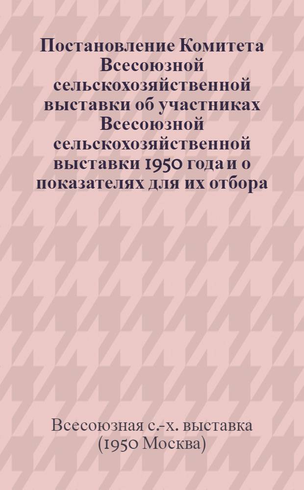 [Постановление Комитета Всесоюзной сельскохозяйственной выставки об участниках Всесоюзной сельскохозяйственной выставки 1950 года и о показателях для их отбора : Утв. 15/I 1949 г. : Выписка..