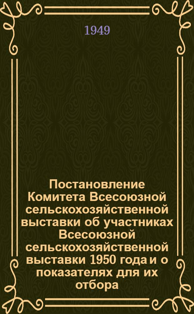 Постановление Комитета Всесоюзной сельскохозяйственной выставки об участниках Всесоюзной сельскохозяйственной выставки 1950 года и о показателях для их отбора : Утв. 15/I 1949 г. Извлечения