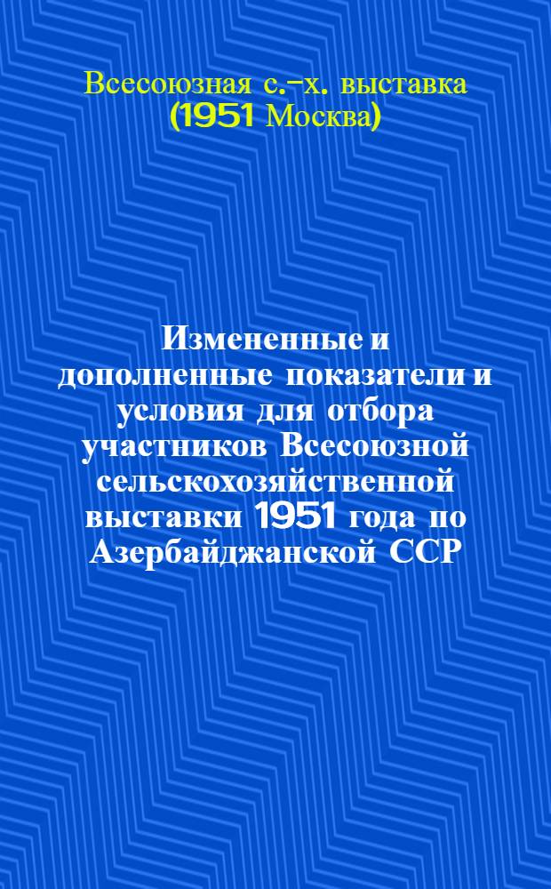 Измененные и дополненные показатели и условия для отбора участников Всесоюзной сельскохозяйственной выставки 1951 года по Азербайджанской ССР