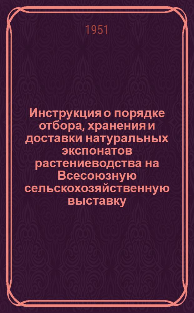 Инструкция о порядке отбора, хранения и доставки натуральных экспонатов растениеводства на Всесоюзную сельскохозяйственную выставку : Сост. из отдельных разделов инструкции ВСХВ, изд. в 1949 г