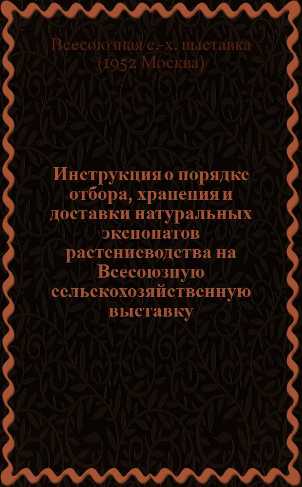 Инструкция о порядке отбора, хранения и доставки натуральных экспонатов растениеводства на Всесоюзную сельскохозяйственную выставку : Утв. 29/IX 1951 г
