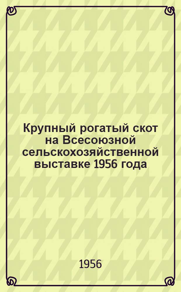 Крупный рогатый скот на Всесоюзной сельскохозяйственной выставке 1956 года : Каталог