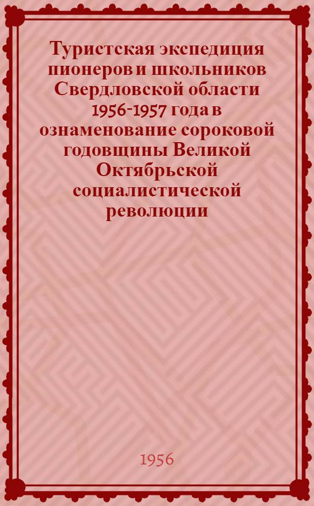 Туристская экспедиция пионеров и школьников Свердловской области 1956-1957 года в ознаменование сороковой годовщины Великой Октябрьской социалистической революции : Материалы по проведению Всесоюз. экспедиции пионеров и школьников 1956-1957 гг.