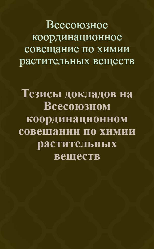 Тезисы докладов на Всесоюзном координационном совещании по химии растительных веществ. (20-25 декабря 1956 г.)