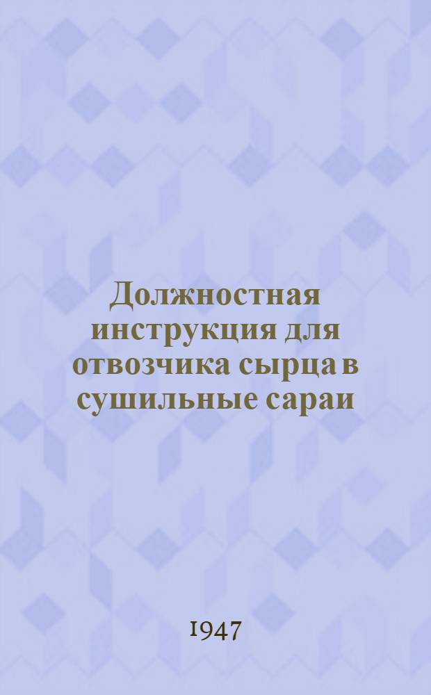 Должностная инструкция для отвозчика сырца в сушильные сараи : Утв. Главреспубликпромом МПСМ СССР 27/IV-1947 г.