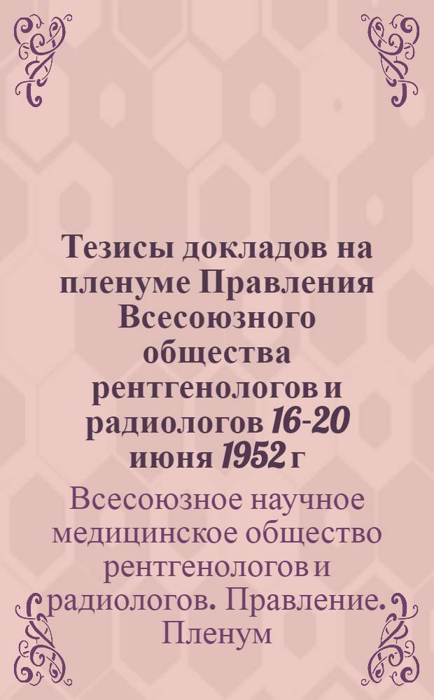 Тезисы докладов на пленуме Правления Всесоюзного общества рентгенологов и радиологов 16-20 июня 1952 г.