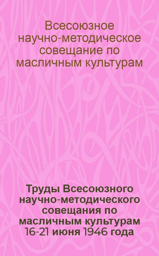 Труды Всесоюзного научно-методического совещания по масличным культурам 16-21 июня 1946 года