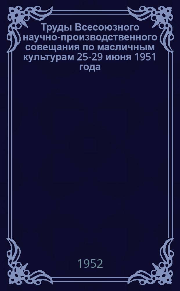 Труды Всесоюзного научно-производственного совещания по масличным культурам 25-29 июня 1951 года