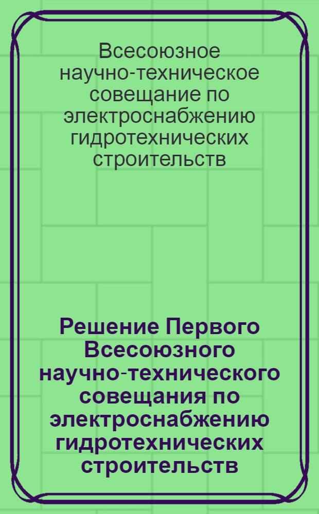 Решение Первого Всесоюзного научно-технического совещания по электроснабжению гидротехнических строительств. 21-24 декабря 1953 г.