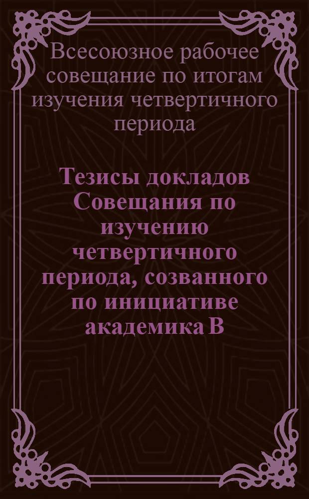 Тезисы докладов Совещания по изучению четвертичного периода, созванного по инициативе академика В.А. Обручева