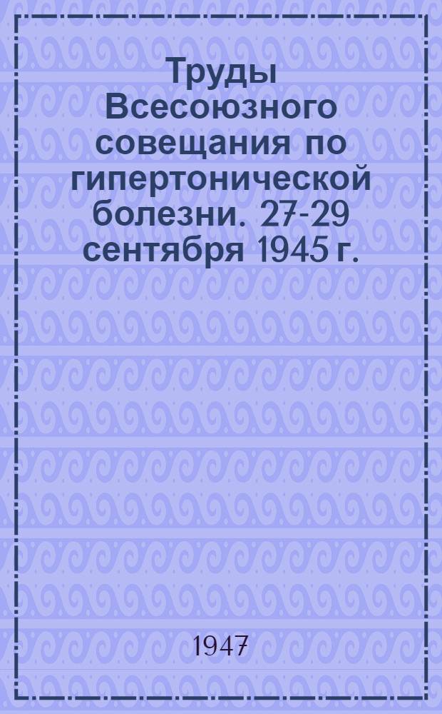 Труды Всесоюзного совещания по гипертонической болезни. [27-29 сентября 1945 г.]