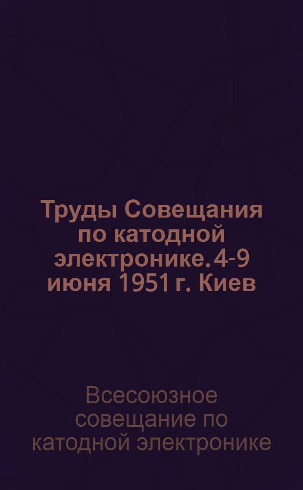 Труды Совещания по катодной электронике. 4-9 июня 1951 г. Киев