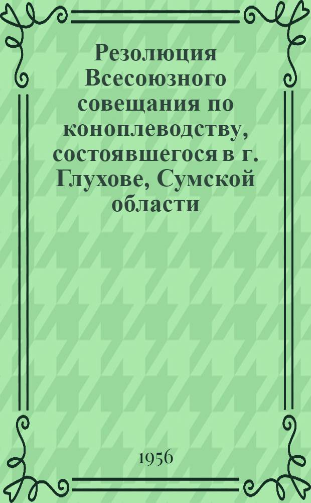 Резолюция Всесоюзного совещания по коноплеводству, состоявшегося в г. Глухове, Сумской области, 8-10 февраля 1956 года