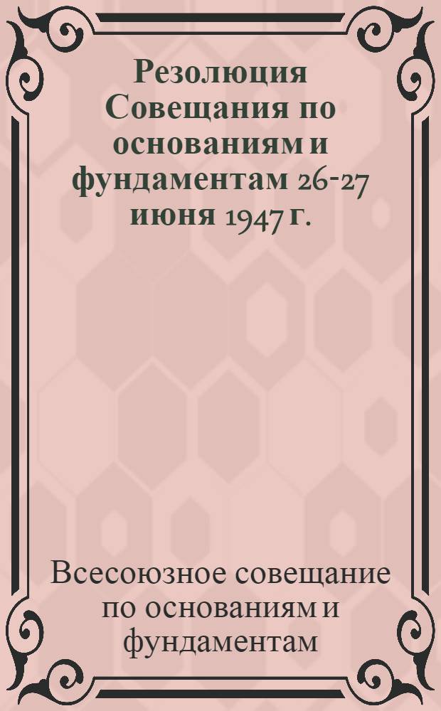 Резолюция Совещания по основаниям и фундаментам 26-27 июня 1947 г. : О повышении уровня техники в связи с выполнением плана 4 пятилетки