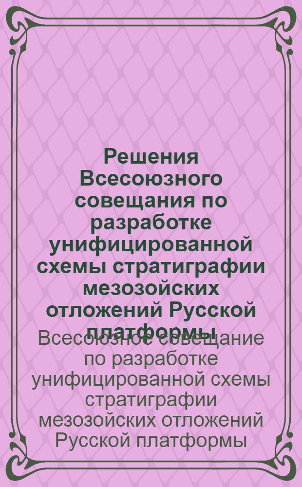 Решения Всесоюзного совещания по разработке унифицированной схемы стратиграфии мезозойских отложений Русской платформы, созванного 3-10 февраля 1954 г. Геологическим управлением Министерства нефтяной промышленности СССР