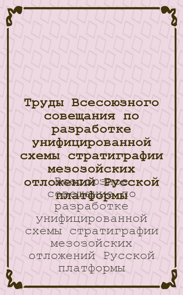 Труды Всесоюзного совещания по разработке унифицированной схемы стратиграфии мезозойских отложений Русской платформы : Созв. 3-10 февр. 1954 г. Геол. упр. М-ва нефт. пром-сти СССР, Всесоюз. нефт. науч.-исслед. геол.-развед. ин-том ВНИГРИ и Всесоюз. науч.-исслед. геол.-развед. нефт. ин-том ВНИГНИ