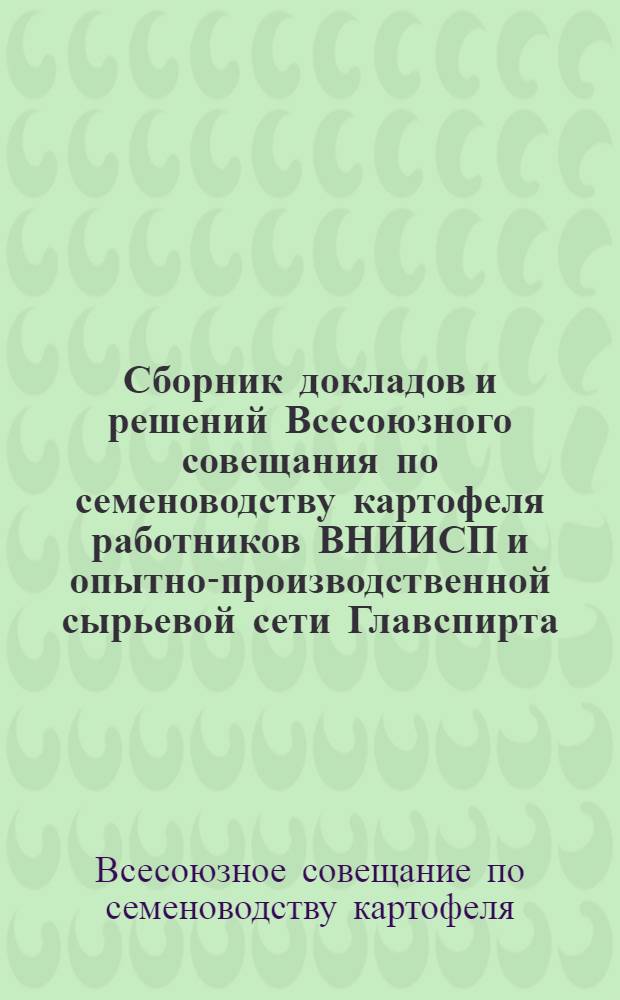 Сборник докладов и решений Всесоюзного совещания по семеноводству картофеля работников ВНИИСП и опытно-производственной сырьевой сети Главспирта, состоявшегося 7-11-го марта 1945 г.