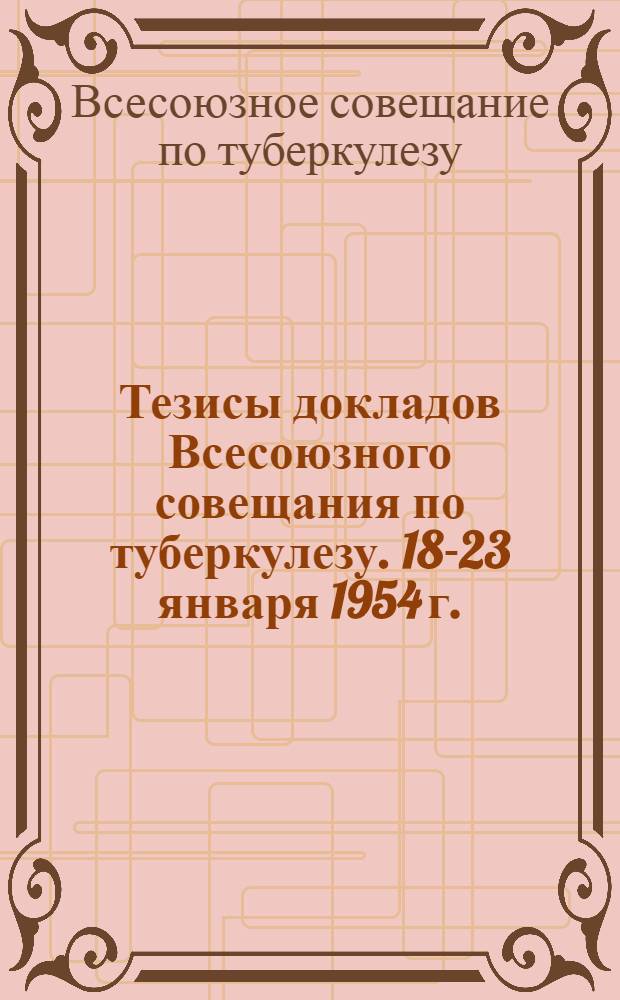 Тезисы докладов Всесоюзного совещания по туберкулезу. 18-23 января 1954 г.