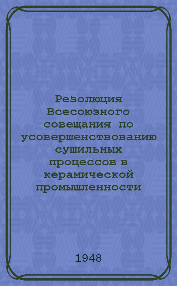 Резолюция Всесоюзного совещания по усовершенствованию сушильных процессов в керамической промышленности. 15-19-е октября 1948 г.