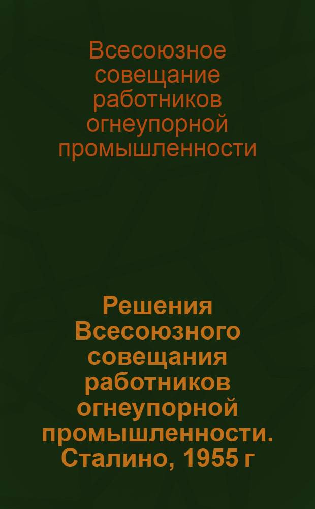 Решения Всесоюзного совещания работников огнеупорной промышленности. Сталино, 1955 г.