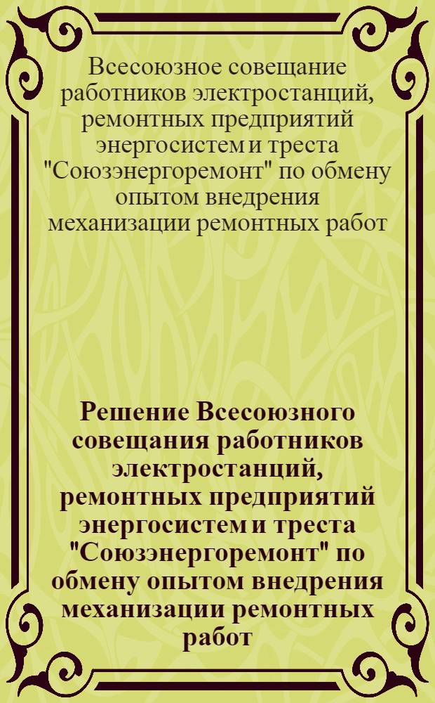 Решение Всесоюзного совещания работников электростанций, ремонтных предприятий энергосистем и треста "Союзэнергоремонт" по обмену опытом внедрения механизации ремонтных работ, состоявшегося в Москве 23-25 ноября 1953 г.